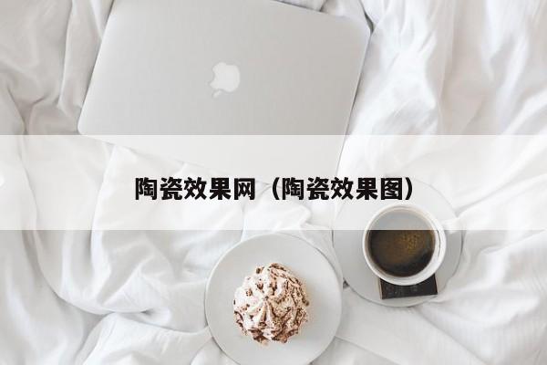 陶瓷效果网（陶瓷效果图）-第1张图片-beat365中文版-beat365手机中文官方网站