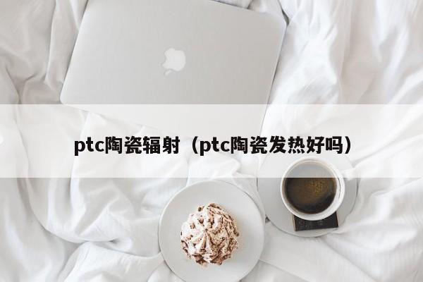 ptc陶瓷辐射（ptc陶瓷发热好吗）-第1张图片-beat365中文版-beat365手机中文官方网站