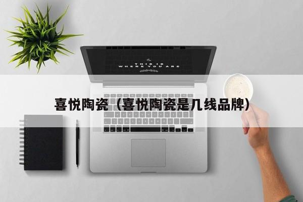 喜悦陶瓷（喜悦陶瓷是几线品牌）-第1张图片-beat365中文版-beat365手机中文官方网站