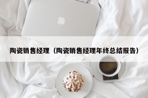 陶瓷销售经理（陶瓷销售经理年终总结报告）-第1张图片-beat365中文版-beat365手机中文官方网站